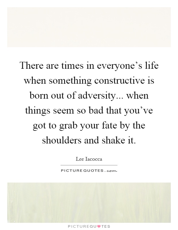 There are times in everyone's life when something constructive is born out of adversity... when things seem so bad that you've got to grab your fate by the shoulders and shake it Picture Quote #1