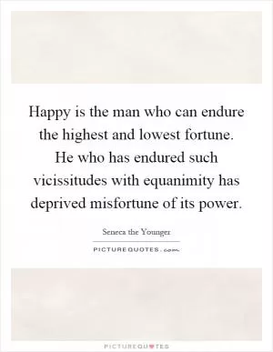 Happy is the man who can endure the highest and lowest fortune. He who has endured such vicissitudes with equanimity has deprived misfortune of its power Picture Quote #1