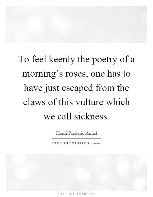 To feel keenly the poetry of a morning's roses, one has to have just escaped from the claws of this vulture which we call sickness Picture Quote #1
