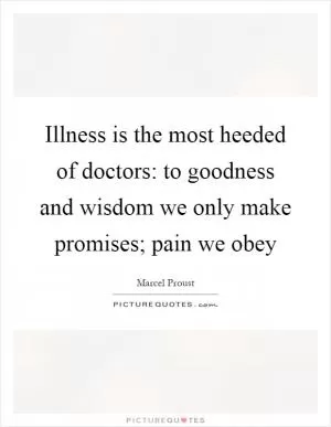 Illness is the most heeded of doctors: to goodness and wisdom we only make promises; pain we obey Picture Quote #1