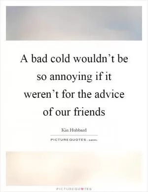A bad cold wouldn’t be so annoying if it weren’t for the advice of our friends Picture Quote #1