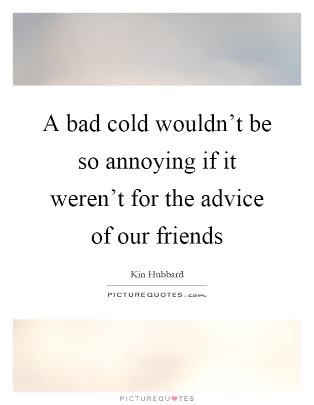 A bad cold wouldn't be so annoying if it weren't for the advice of our friends Picture Quote #1