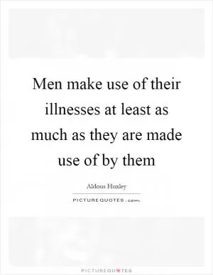 Men make use of their illnesses at least as much as they are made use of by them Picture Quote #1