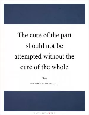 The cure of the part should not be attempted without the cure of the whole Picture Quote #1