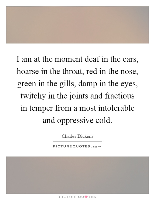 I am at the moment deaf in the ears, hoarse in the throat, red in the nose, green in the gills, damp in the eyes, twitchy in the joints and fractious in temper from a most intolerable and oppressive cold Picture Quote #1