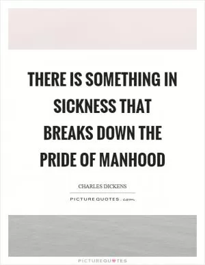There is something in sickness that breaks down the pride of manhood Picture Quote #1