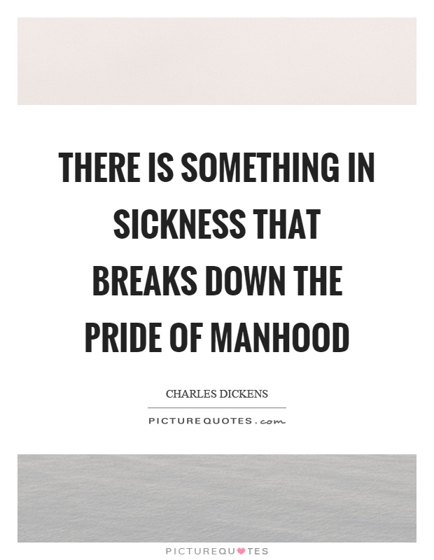 There is something in sickness that breaks down the pride of manhood Picture Quote #1