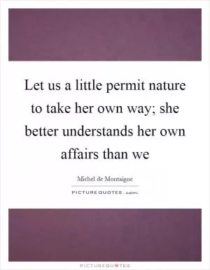 Let us a little permit nature to take her own way; she better understands her own affairs than we Picture Quote #1