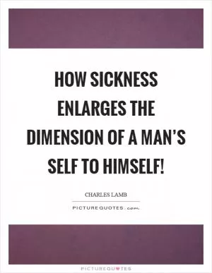 How sickness enlarges the dimension of a man’s self to himself! Picture Quote #1
