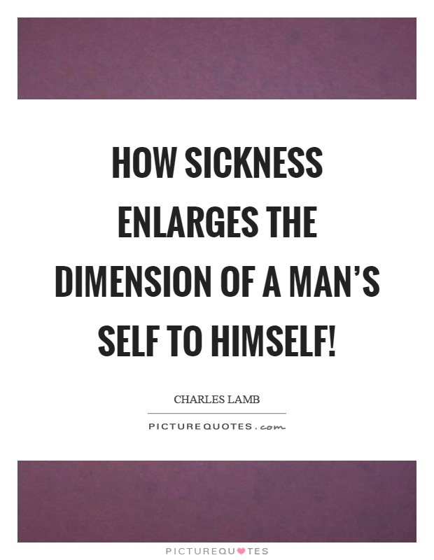 How sickness enlarges the dimension of a man's self to himself! Picture Quote #1