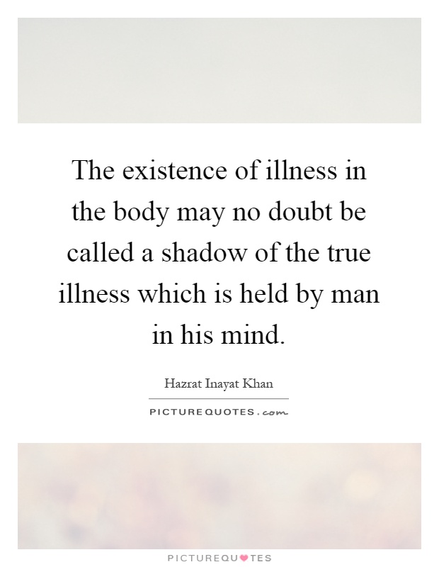 The existence of illness in the body may no doubt be called a shadow of the true illness which is held by man in his mind Picture Quote #1