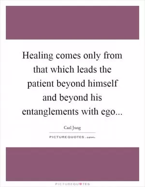 Healing comes only from that which leads the patient beyond himself and beyond his entanglements with ego Picture Quote #1