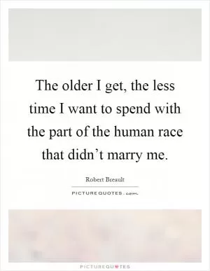 The older I get, the less time I want to spend with the part of the human race that didn’t marry me Picture Quote #1