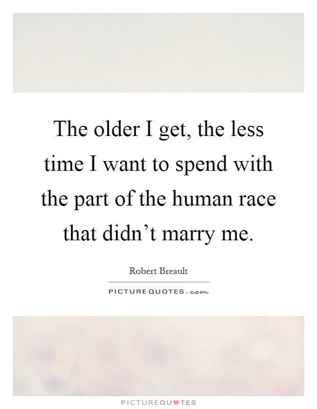 The older I get, the less time I want to spend with the part of the human race that didn't marry me Picture Quote #1