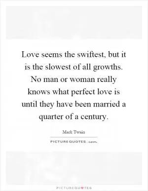 Love seems the swiftest, but it is the slowest of all growths. No man or woman really knows what perfect love is until they have been married a quarter of a century Picture Quote #1