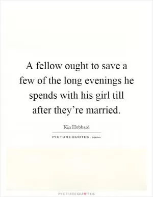 A fellow ought to save a few of the long evenings he spends with his girl till after they’re married Picture Quote #1