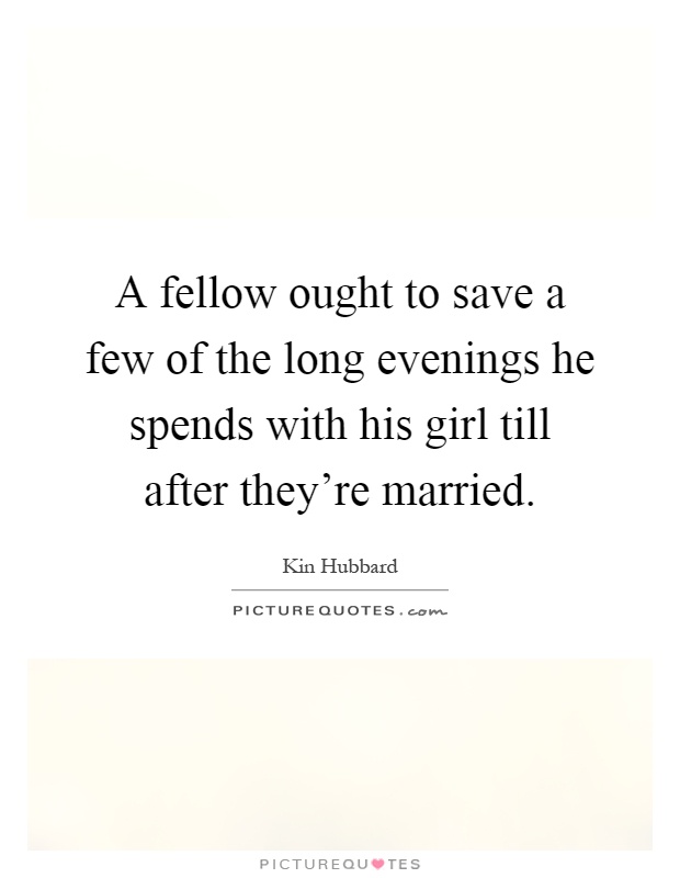 A fellow ought to save a few of the long evenings he spends with his girl till after they're married Picture Quote #1