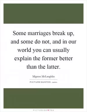 Some marriages break up, and some do not, and in our world you can usually explain the former better than the latter Picture Quote #1