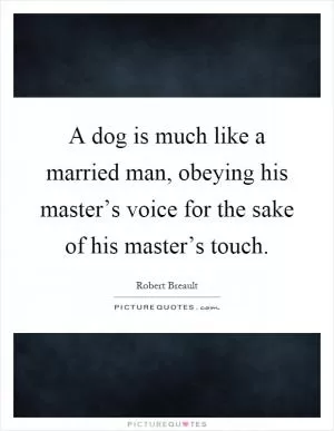 A dog is much like a married man, obeying his master’s voice for the sake of his master’s touch Picture Quote #1