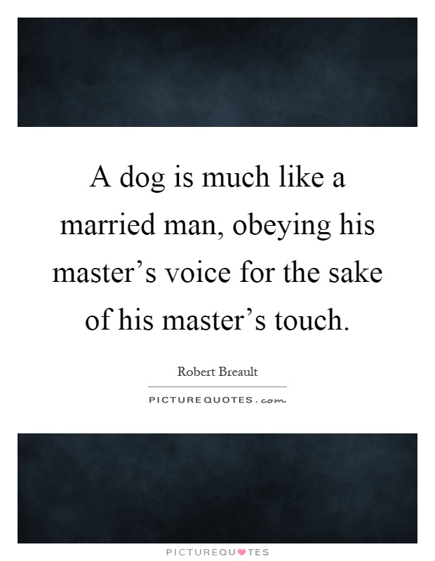 A dog is much like a married man, obeying his master's voice for the sake of his master's touch Picture Quote #1