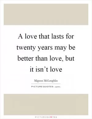A love that lasts for twenty years may be better than love, but it isn’t love Picture Quote #1