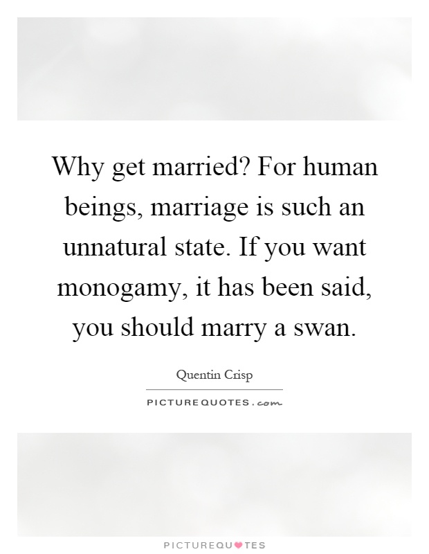 Why get married? For human beings, marriage is such an unnatural state. If you want monogamy, it has been said, you should marry a swan Picture Quote #1