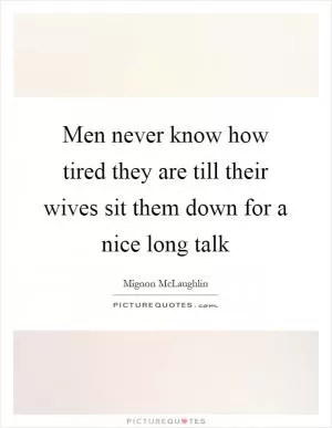 Men never know how tired they are till their wives sit them down for a nice long talk Picture Quote #1
