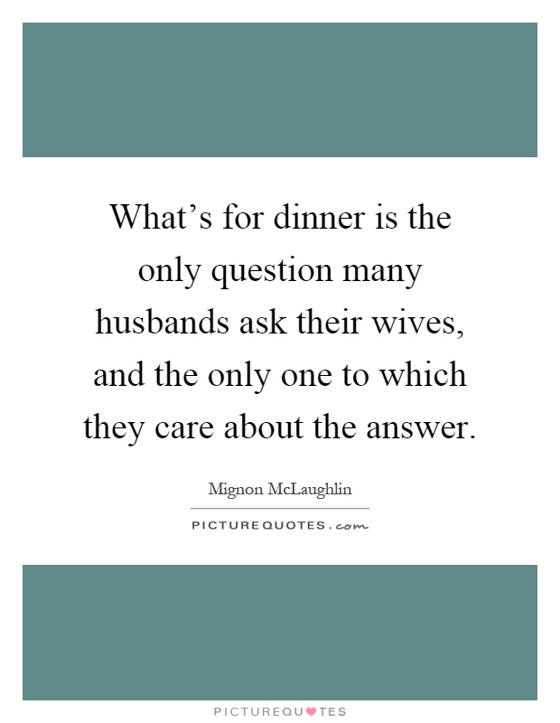 What's for dinner is the only question many husbands ask their wives, and the only one to which they care about the answer Picture Quote #1