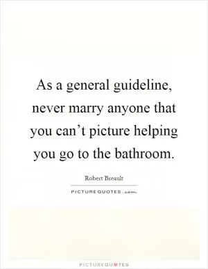 As a general guideline, never marry anyone that you can’t picture helping you go to the bathroom Picture Quote #1