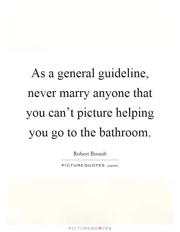 As a general guideline, never marry anyone that you can't picture helping you go to the bathroom Picture Quote #1