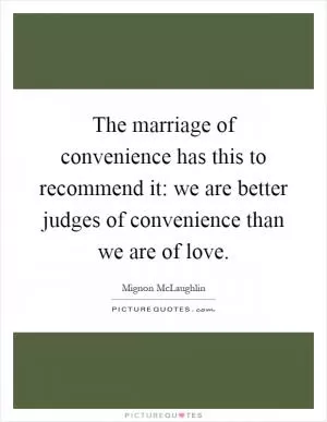 The marriage of convenience has this to recommend it: we are better judges of convenience than we are of love Picture Quote #1