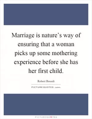 Marriage is nature’s way of ensuring that a woman picks up some mothering experience before she has her first child Picture Quote #1