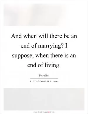 And when will there be an end of marrying? I suppose, when there is an end of living Picture Quote #1