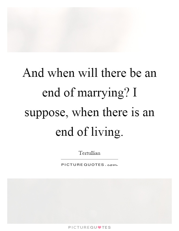 And when will there be an end of marrying? I suppose, when there is an end of living Picture Quote #1