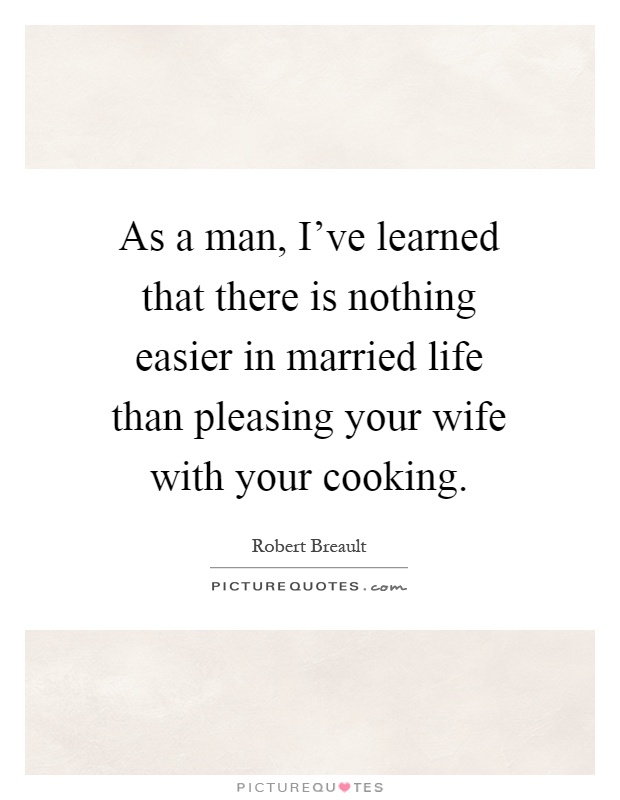As a man, I've learned that there is nothing easier in married life than pleasing your wife with your cooking Picture Quote #1