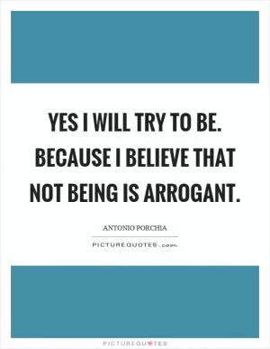 Yes I will try to be. Because I believe that not being is arrogant Picture Quote #1