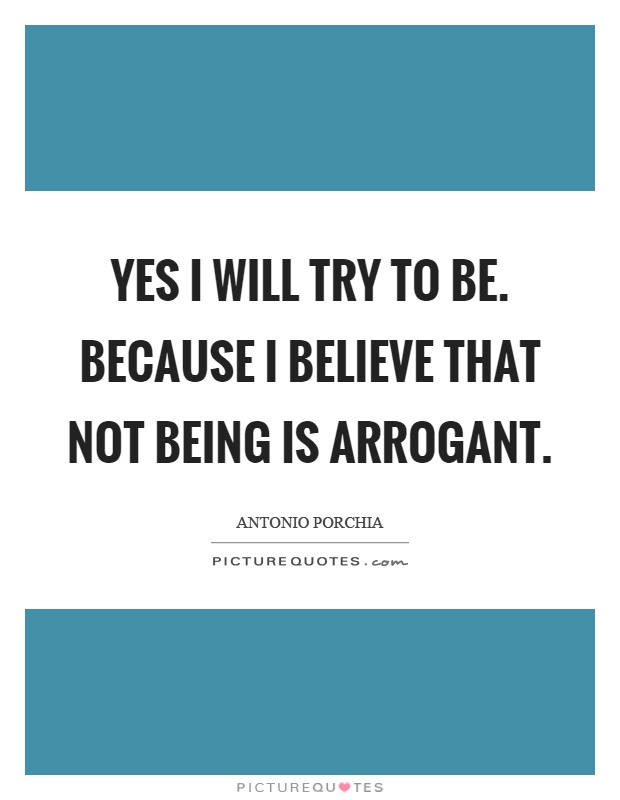 Yes I will try to be. Because I believe that not being is arrogant Picture Quote #1