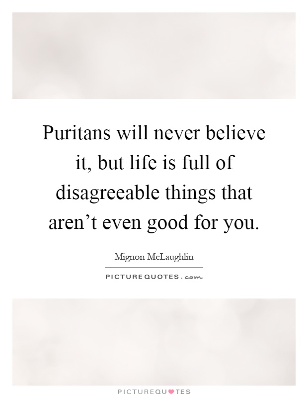 Puritans will never believe it, but life is full of disagreeable things that aren't even good for you Picture Quote #1
