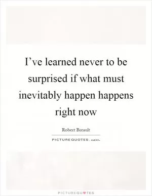 I’ve learned never to be surprised if what must inevitably happen happens right now Picture Quote #1
