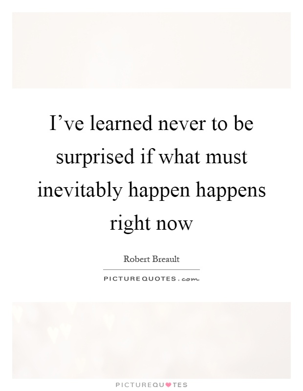 I've learned never to be surprised if what must inevitably happen happens right now Picture Quote #1