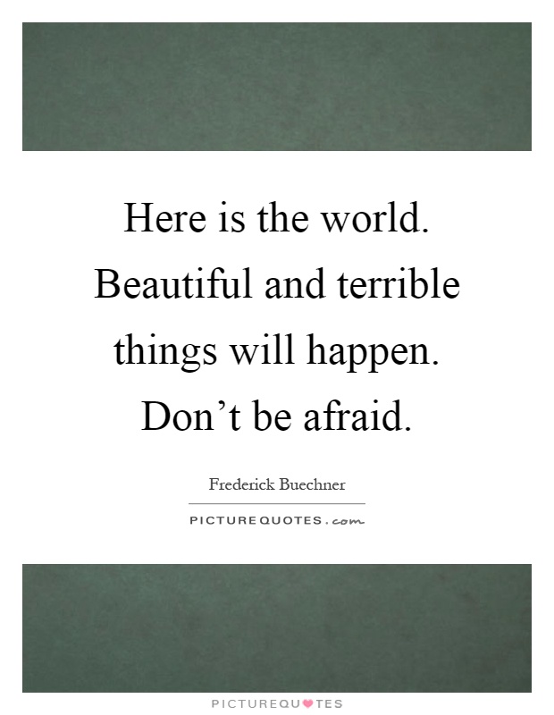 Here is the world. Beautiful and terrible things will happen. Don't be afraid Picture Quote #1