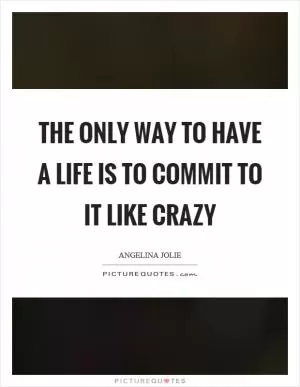 The only way to have a life is to commit to it like crazy Picture Quote #1