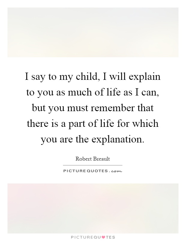 I say to my child, I will explain to you as much of life as I can, but you must remember that there is a part of life for which you are the explanation Picture Quote #1