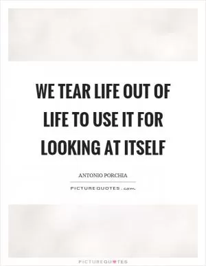 We tear life out of life to use it for looking at itself Picture Quote #1
