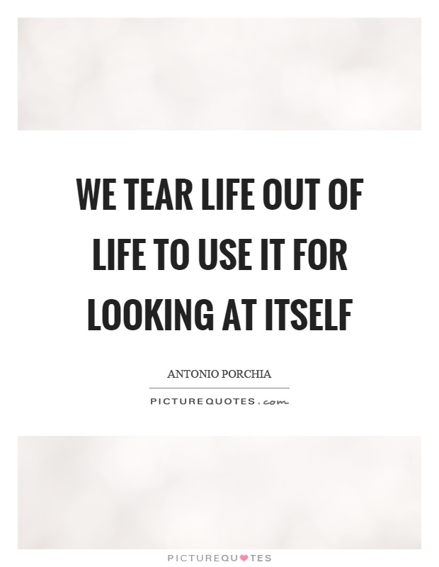 We tear life out of life to use it for looking at itself Picture Quote #1