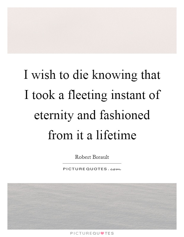 I wish to die knowing that I took a fleeting instant of eternity and fashioned from it a lifetime Picture Quote #1