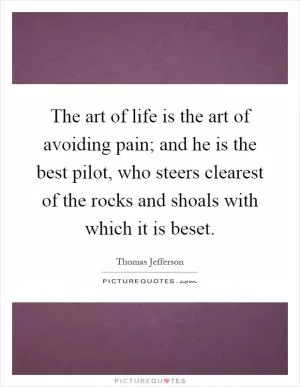 The art of life is the art of avoiding pain; and he is the best pilot, who steers clearest of the rocks and shoals with which it is beset Picture Quote #1