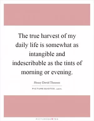 The true harvest of my daily life is somewhat as intangible and indescribable as the tints of morning or evening Picture Quote #1