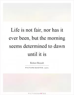 Life is not fair, nor has it ever been, but the morning seems determined to dawn until it is Picture Quote #1