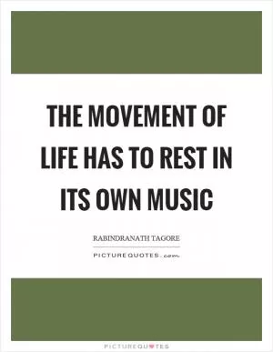The movement of life has to rest in its own music Picture Quote #1